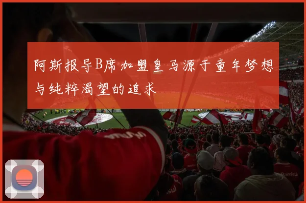阿斯报导B席加盟皇马源于童年梦想与纯粹渴望的追求