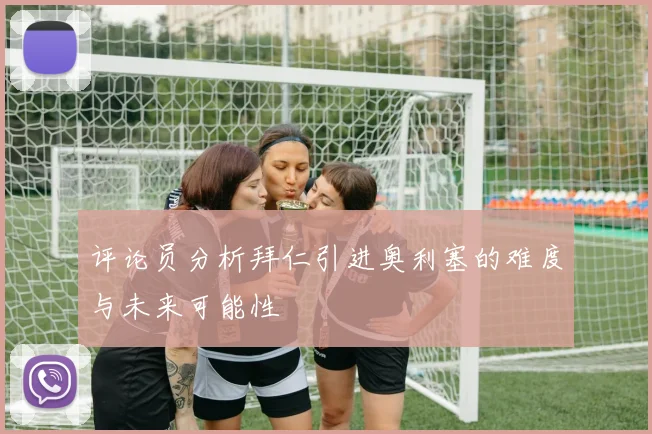 评论员分析拜仁引进奥利塞的难度与未来可能性