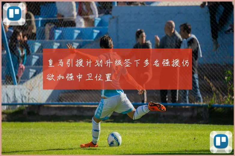皇马引援计划升级签下多名强援仍欲加强中卫位置
