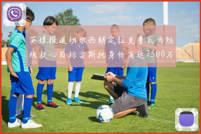 英媒报道切尔西锁定拉克鲁瓦为防线核心目标古斯托身价高达7500万镑