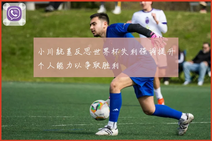 小川航基反思世界杯失利强调提升个人能力以争取胜利