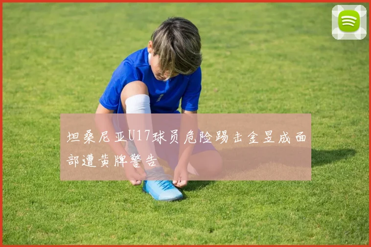 坦桑尼亚U17球员危险踢击金昱成面部遭黄牌警告