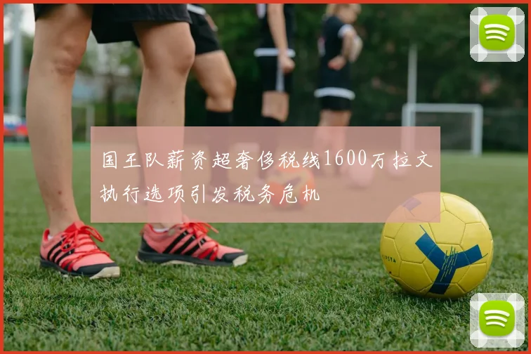 国王队薪资超奢侈税线1600万拉文执行选项引发税务危机