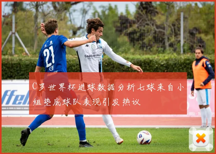 C罗世界杯进球数据分析七球来自小组垫底球队表现引发热议