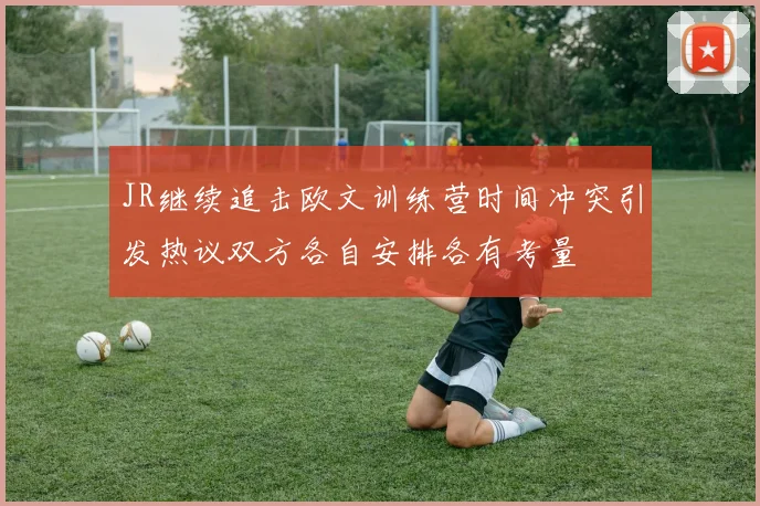 JR继续追击欧文训练营时间冲突引发热议双方各自安排各有考量