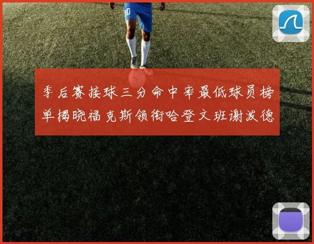 季后赛接球三分命中率最低球员榜单揭晓福克斯领衔哈登文班谢泼德紧随其后