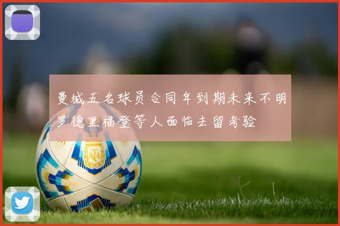 曼城五名球员合同年到期未来不明罗德里福登等人面临去留考验