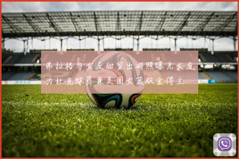 弗拉格与女友甜蜜出游照曝光女友为杜克球员兼美国女篮双金得主