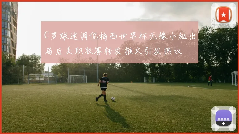 C罗球迷调侃梅西世界杯无缘小组出局后美职联赛转发推文引发热议