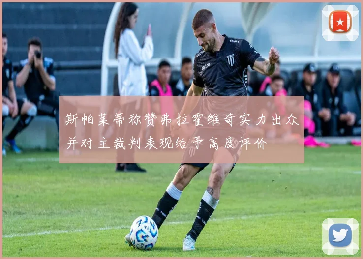 斯帕莱蒂称赞弗拉霍维奇实力出众并对主裁判表现给予高度评价