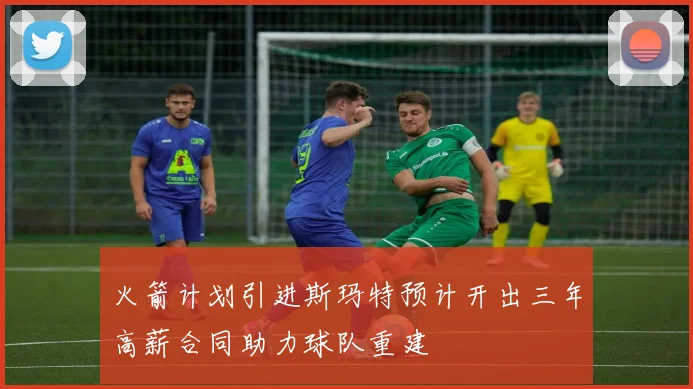 火箭计划引进斯玛特预计开出三年高薪合同助力球队重建