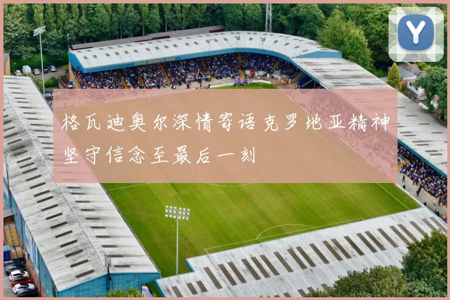 格瓦迪奥尔深情寄语克罗地亚精神坚守信念至最后一刻