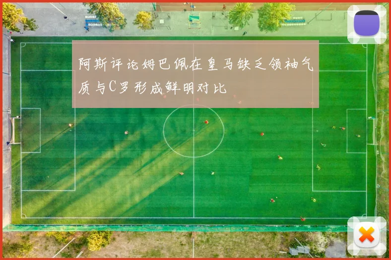 阿斯评论姆巴佩在皇马缺乏领袖气质与C罗形成鲜明对比