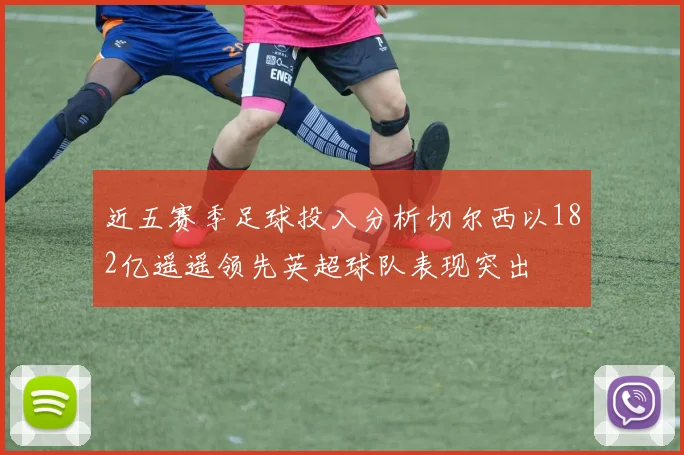 近五赛季足球投入分析切尔西以182亿遥遥领先英超球队表现突出