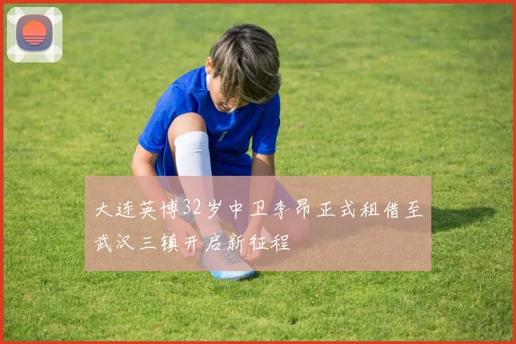 大连英博32岁中卫李昂正式租借至武汉三镇开启新征程